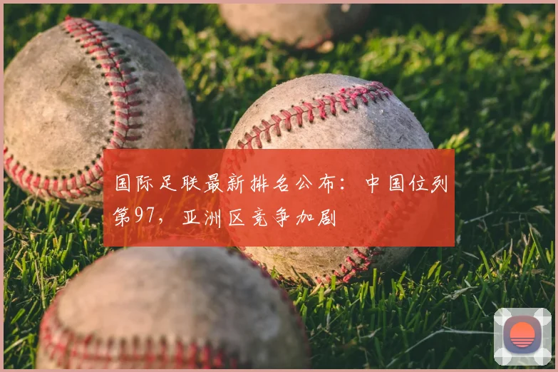 国际足联最新排名公布：中国位列第97，亚洲区竞争加剧