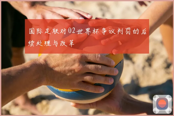 国际足联对02世界杯争议判罚的后续处理与改革