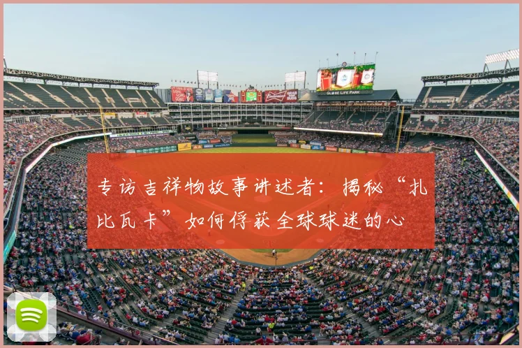 专访吉祥物故事讲述者：揭秘“扎比瓦卡”如何俘获全球球迷的心