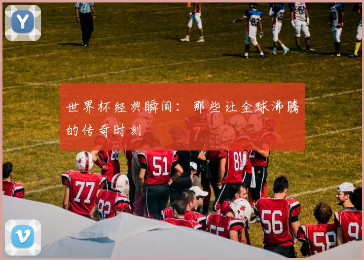 世界杯经典瞬间:那些让全球沸腾的传奇时刻