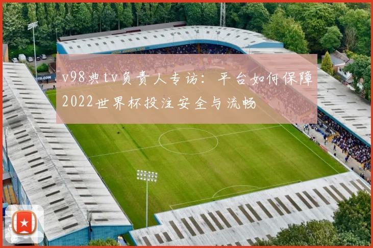 v98典tv负责人专访：平台如何保障2022世界杯投注安全与流畅