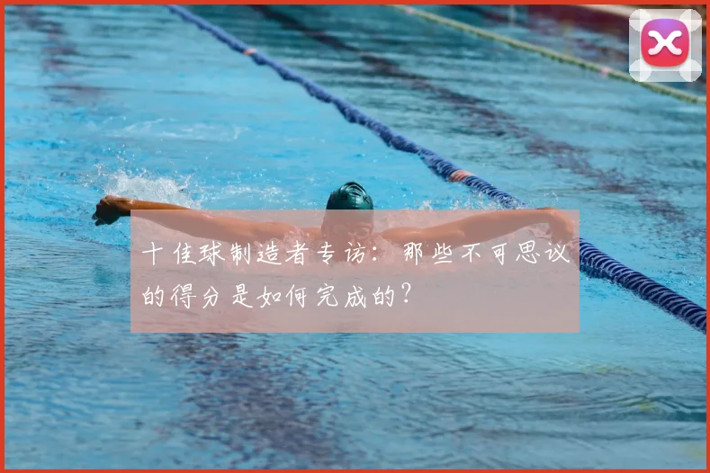 十佳球制造者专访:那些不可思议的得分是如何完成的?