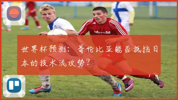 世界杯预测：哥伦比亚能否抵挡日本的技术流攻势？