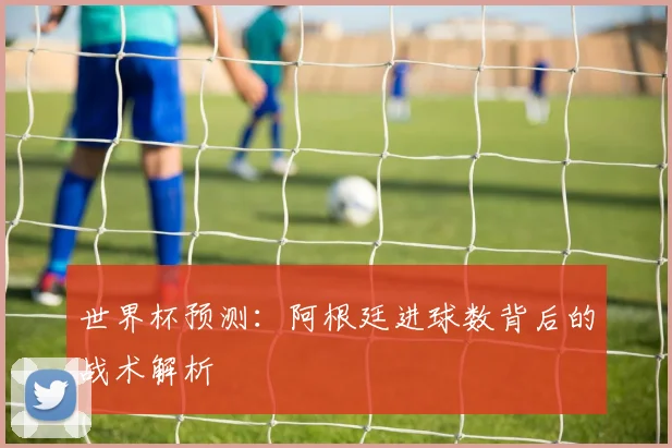 世界杯预测：阿根廷进球数背后的战术解析