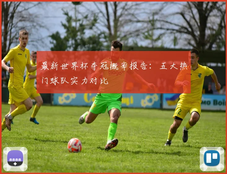 最新世界杯夺冠概率报告：五大热门球队实力对比