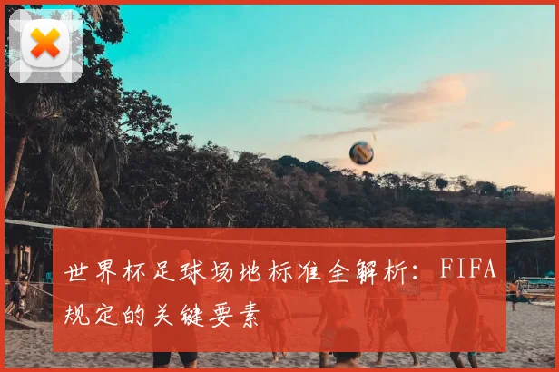 世界杯足球场地标准全解析:FIFA规定的关键要素
