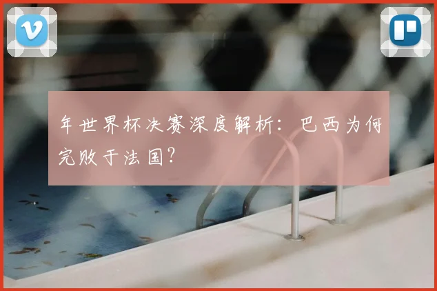 年世界杯决赛深度解析:巴西为何完败于法国?