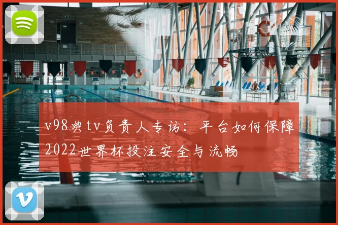 v98典tv负责人专访：平台如何保障2022世界杯投注安全与流畅