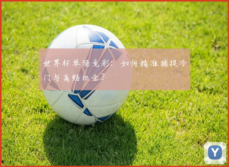 世界杯单场竞彩：如何精准捕捉冷门与高赔机会？