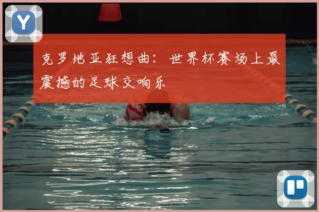 克罗地亚狂想曲：世界杯赛场上最震撼的足球交响乐