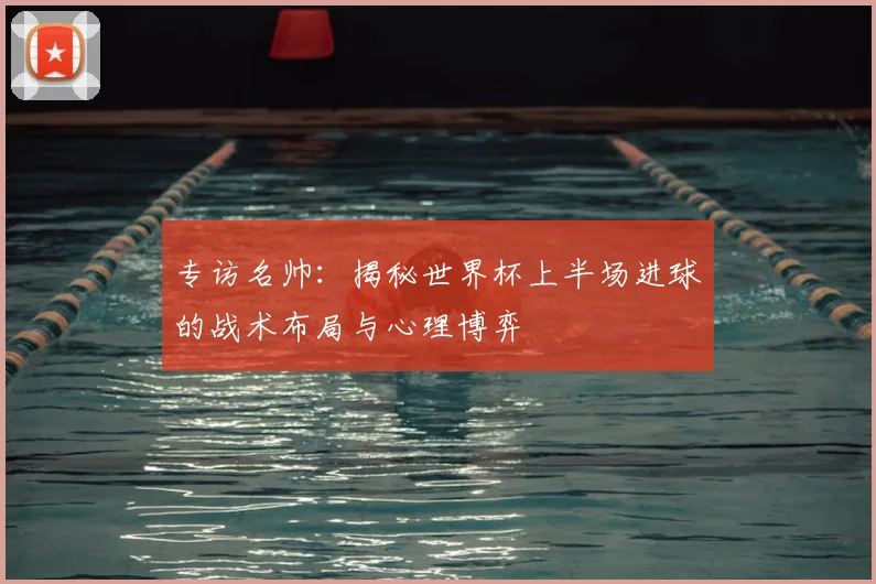 专访名帅:揭秘世界杯上半场进球的战术布局与心理博弈