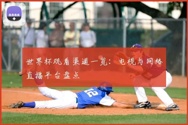 世界杯观看渠道一览:电视与网络直播平台盘点