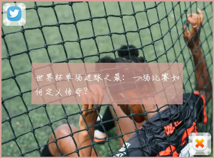 世界杯单场进球之最:一场比赛如何定义传奇?