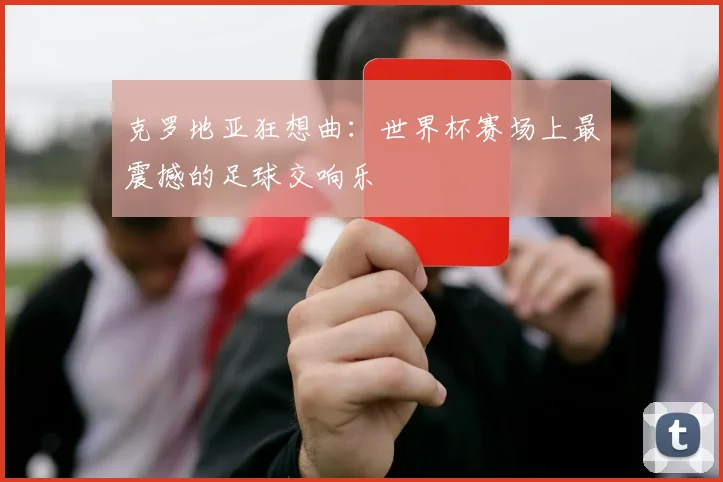 克罗地亚狂想曲：世界杯赛场上最震撼的足球交响乐