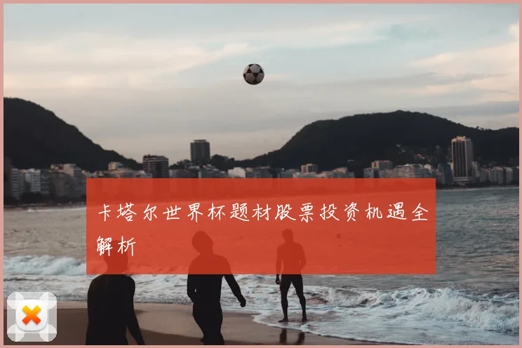 卡塔尔世界杯题材股票投资机遇全解析
