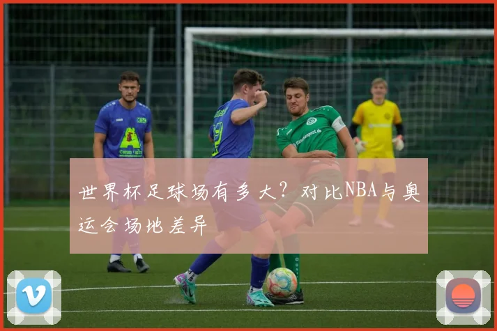 世界杯足球场有多大?对比NBA与奥运会场地差异