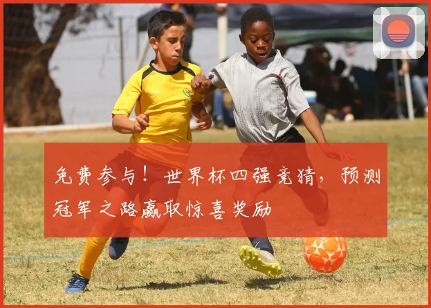 免费参与！世界杯四强竞猜，预测冠军之路赢取惊喜奖励
