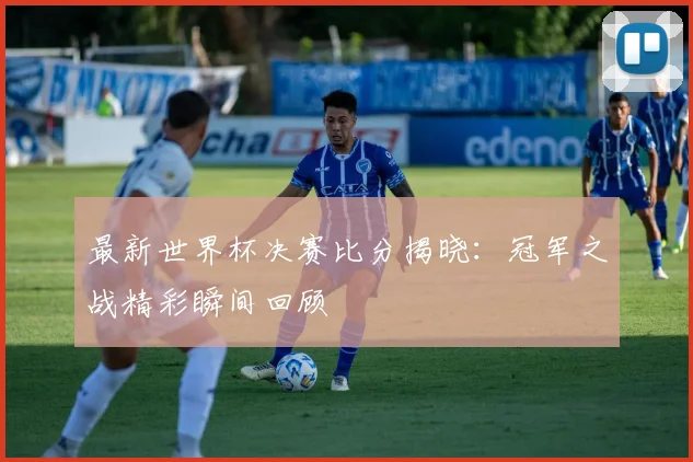 最新世界杯决赛比分揭晓：冠军之战精彩瞬间回顾