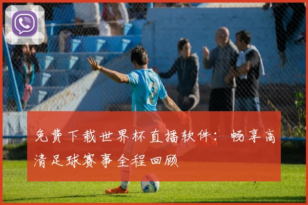 免费下载世界杯直播软件：畅享高清足球赛事全程回顾