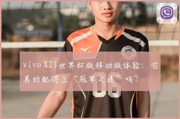 vivo X21世界杯版移动版体验:它真的配得上“冠军之选”吗?
