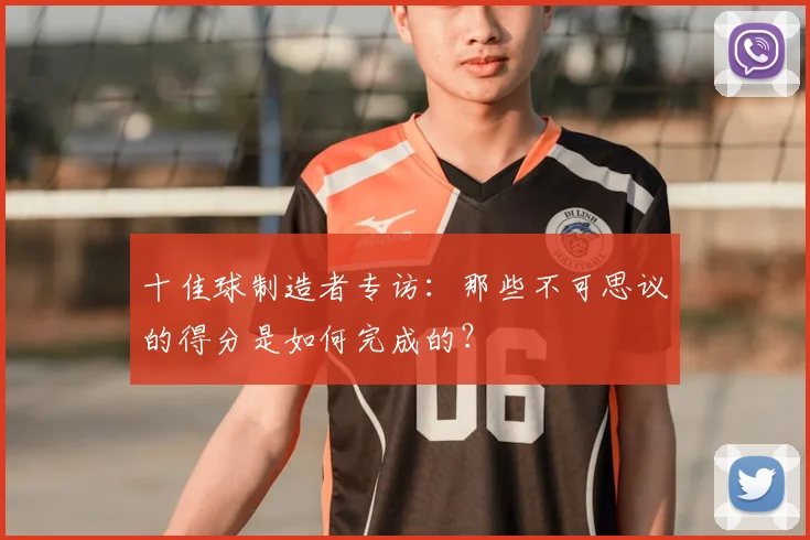 十佳球制造者专访:那些不可思议的得分是如何完成的?