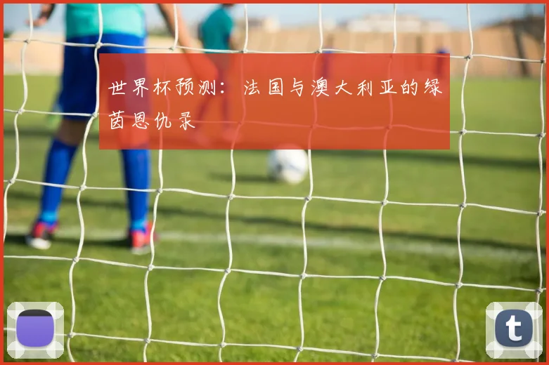 世界杯预测：法国与澳大利亚的绿茵恩仇录
