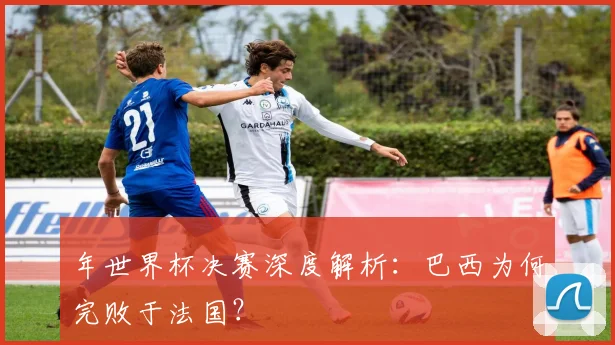年世界杯决赛深度解析:巴西为何完败于法国?
