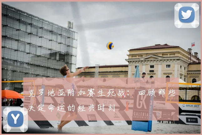 克罗地亚附加赛生死战：回顾那些决定命运的经典时刻