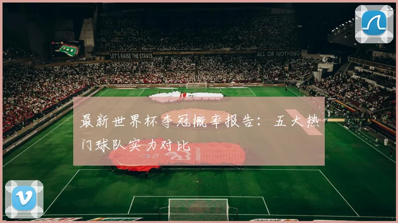 最新世界杯夺冠概率报告：五大热门球队实力对比