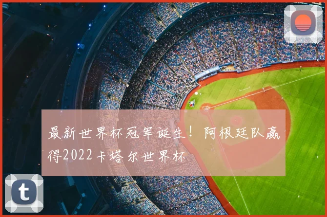 最新世界杯冠军诞生！阿根廷队赢得2022卡塔尔世界杯
