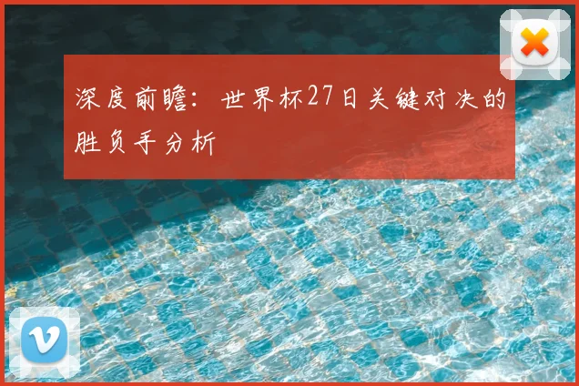 深度前瞻:世界杯27日关键对决的胜负手分析