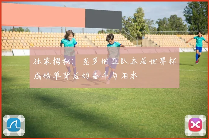 独家揭秘:克罗地亚队本届世界杯成绩单背后的奋斗与泪水