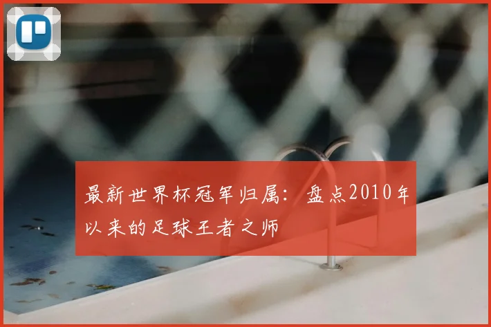 最新世界杯冠军归属：盘点2010年以来的足球王者之师