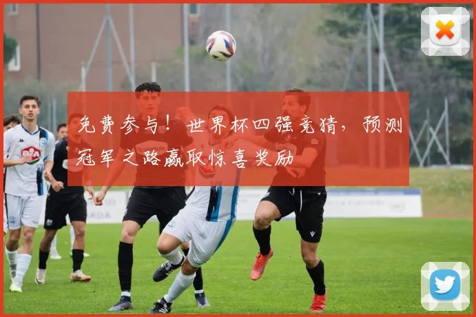 免费参与！世界杯四强竞猜，预测冠军之路赢取惊喜奖励
