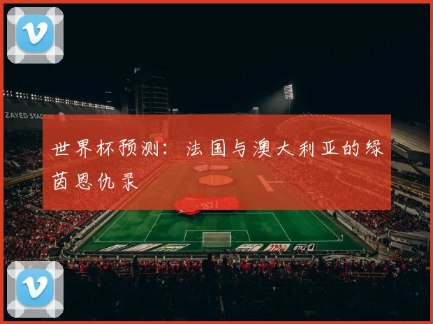 世界杯预测：法国与澳大利亚的绿茵恩仇录
