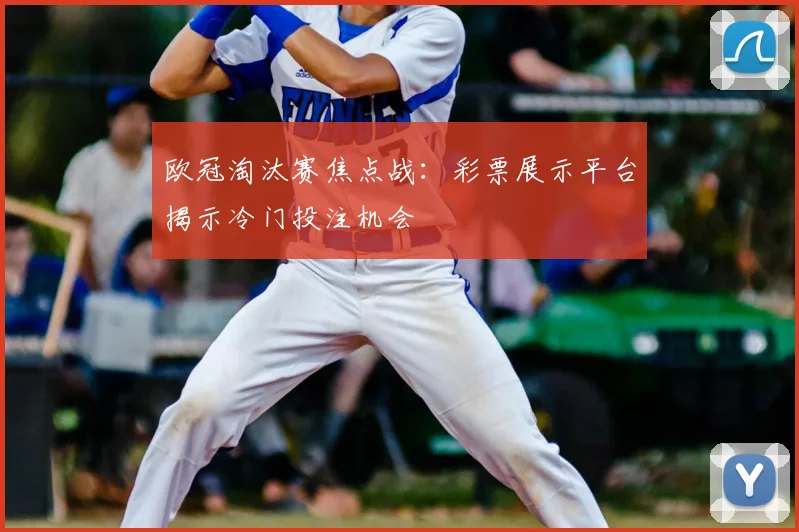 欧冠淘汰赛焦点战：彩票展示平台揭示冷门投注机会