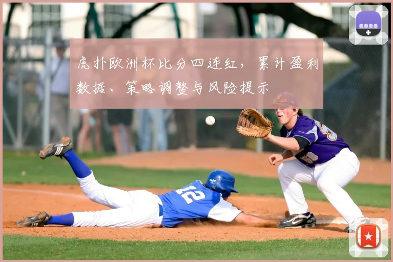 虎扑欧洲杯比分四连红，累计盈利数据、策略调整与风险提示