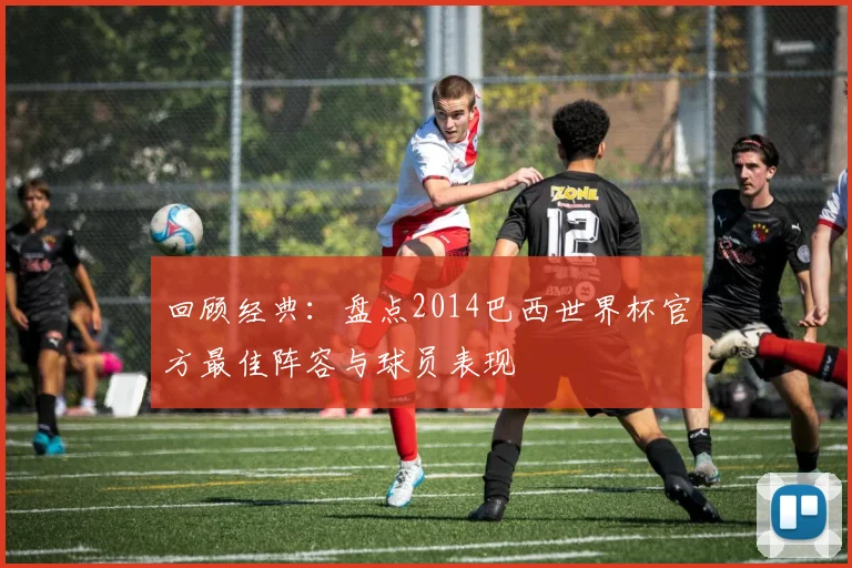 回顾经典：盘点2014巴西世界杯官方最佳阵容与球员表现