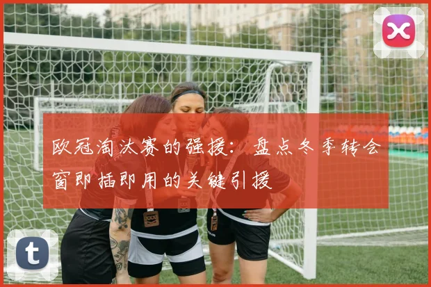 欧冠淘汰赛的强援:盘点冬季转会窗即插即用的关键引援