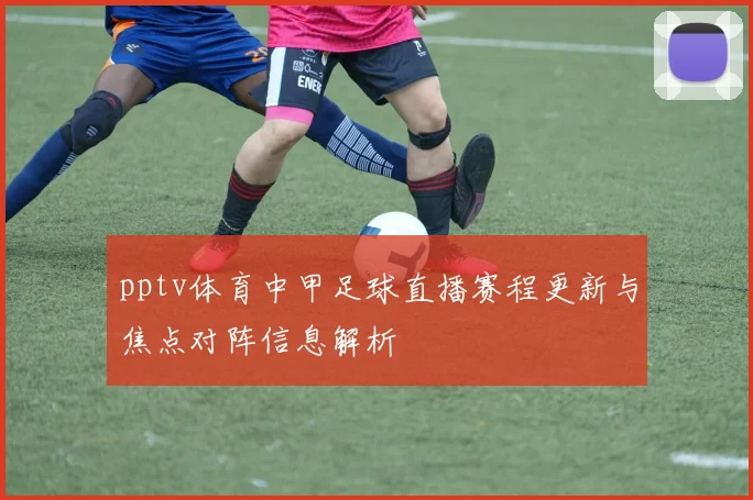 pptv体育中甲足球直播赛程更新与焦点对阵信息解析