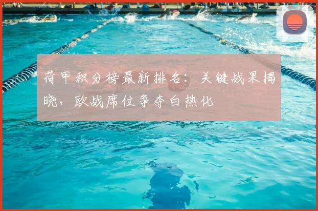 荷甲积分榜最新排名：关键战果揭晓，欧战席位争夺白热化