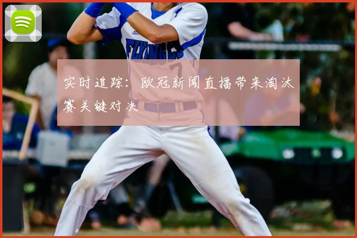 实时追踪：欧冠新闻直播带来淘汰赛关键对决