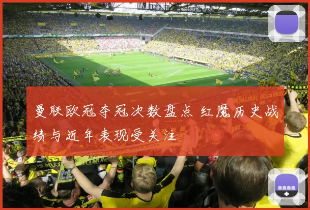 曼联欧冠夺冠次数盘点 红魔历史战绩与近年表现受关注