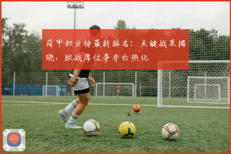 荷甲积分榜最新排名：关键战果揭晓，欧战席位争夺白热化