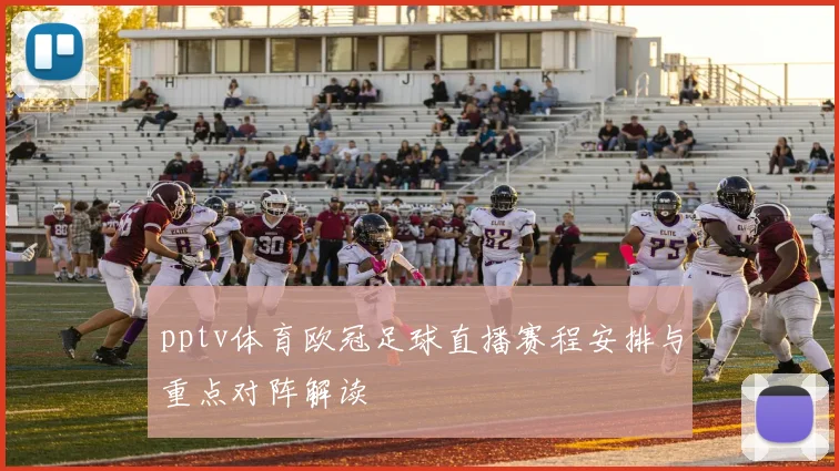 pptv体育欧冠足球直播赛程安排与重点对阵解读