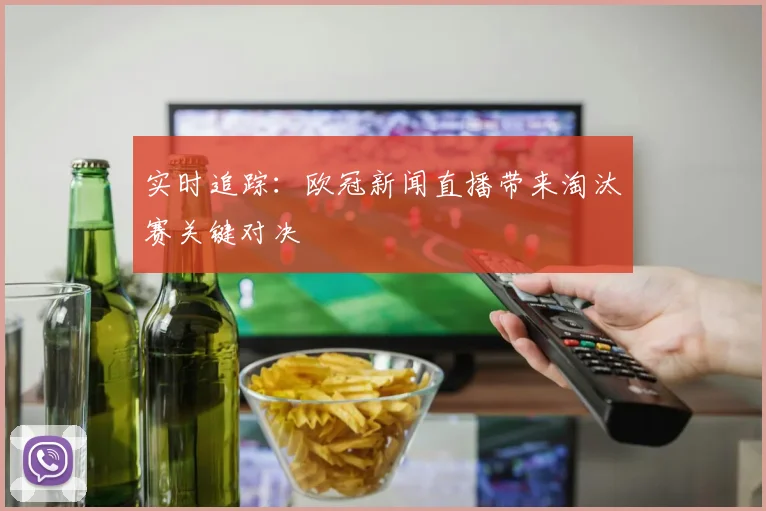 实时追踪：欧冠新闻直播带来淘汰赛关键对决