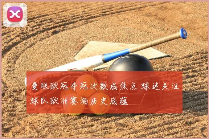 曼联欧冠夺冠次数成焦点 球迷关注球队欧洲赛场历史底蕴