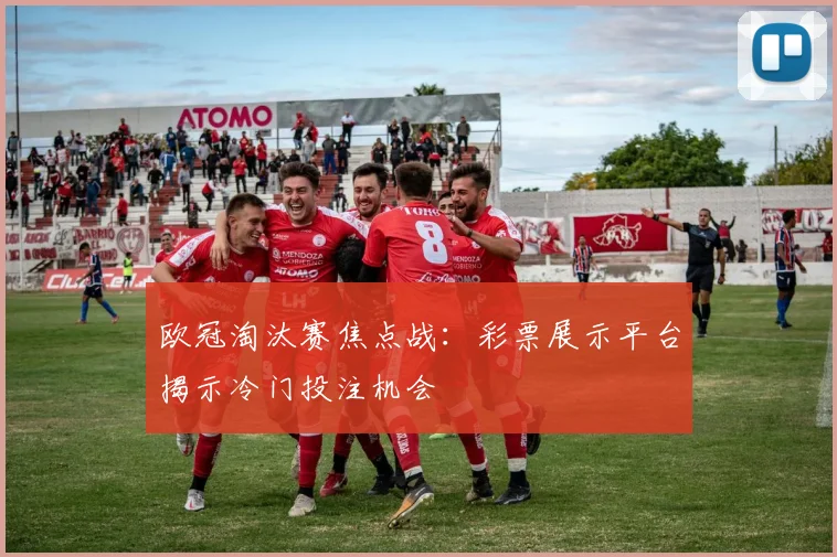 欧冠淘汰赛焦点战：彩票展示平台揭示冷门投注机会