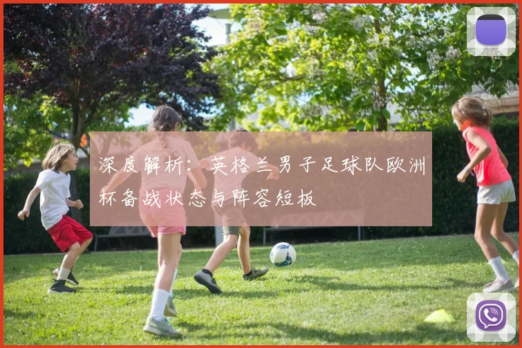 深度解析：英格兰男子足球队欧洲杯备战状态与阵容短板