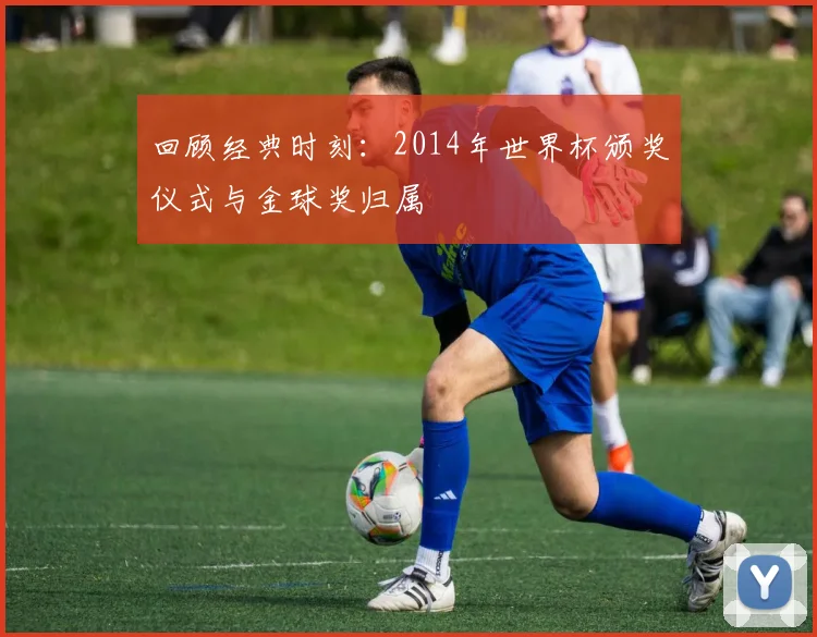 回顾经典时刻：2014年世界杯颁奖仪式与金球奖归属